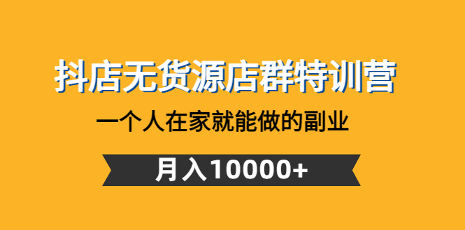 【副业项目4848期】抖店无货源店群特训营：一个人在家就能做的副业，月入10000+-天下副业