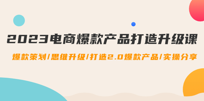 【副业项目4850期】2023电商爆款产品打造升级课：爆款策划/思维升级/打造2.0爆款产品/【推荐】-天下副业