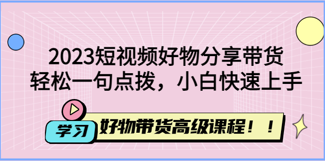 【副业项目4856期】2023短视频好物分享带货，好物带货高级课程，轻松一句点拨，小白快速上手-天下副业