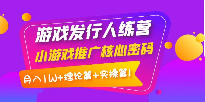 【副业项目4864期】游戏发行人训练营：小游戏推广核心密码，月入1W+理论篇+实操篇！-天下副业