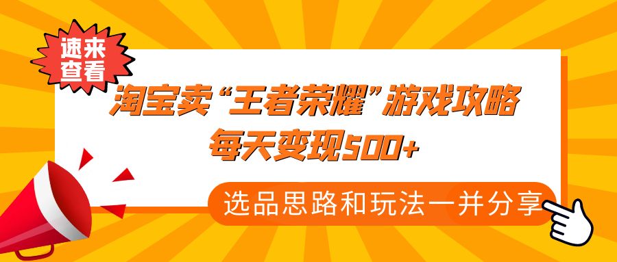 【副业项目4886期】某付款文章《淘宝卖“王者荣耀”游戏攻略，每天变现500+，选品思路+玩法》-天下副业