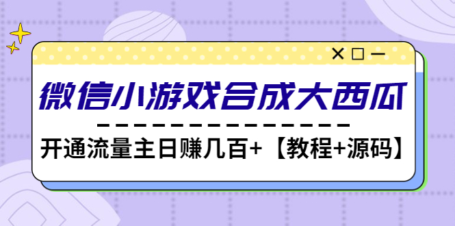【副业项目4899期】微信小游戏合成大西瓜，开通流量主日赚几百+【教程+源码】-天下副业