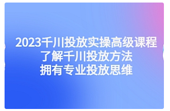 【副业项目4901期】2023千川投放实操高级课程：了解千川投放方法，拥有专业投放思维-天下副业