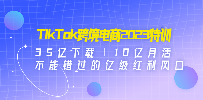 【副业项目4933期】TikTok跨境电商2023特训：35亿下载＋10亿月活，不能错过的亿级红利风口-天下副业