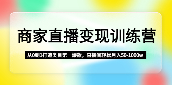 【副业项目4960期】商家直播变现训练营：从0到1打造类目第一爆款，直播间轻松月入50-1000w-天下副业