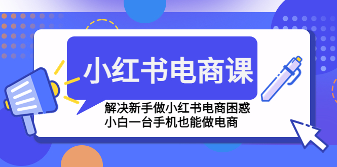 【副业项目4961期】小红书电商课程，解决新手做小红书电商困惑，小白一台手机也能做电商-天下副业