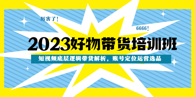 【副业项目4971期】2023好物带货培训班：短视频底层逻辑带货解析，账号定位运营选品-天下副业