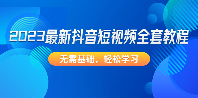 【副业项目4888期】2023最新抖音短视频全套教程，无需基础，轻松学习-天下副业
