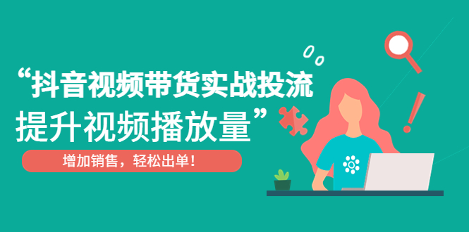 【副业项目4889期】抖音视频带货实战投流，提升视频播放量，增加销售轻松出单-天下副业
