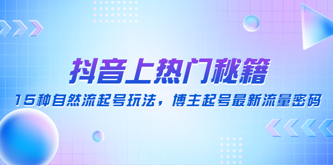 【副业项目4890期】抖音上热门秘籍：15种自然流起号玩法，博主起号最新流量密码-天下副业