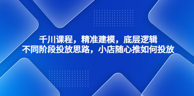 【副业项目4893期】千川课程，精准建模，底层逻辑，不同阶段投放思路，小店随心推如何投放-天下副业
