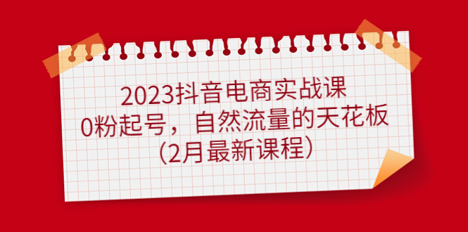 【副业项目5093期】2023抖音电商实战课：0粉起号，自然流量的天花板（2月最新课程）-天下副业