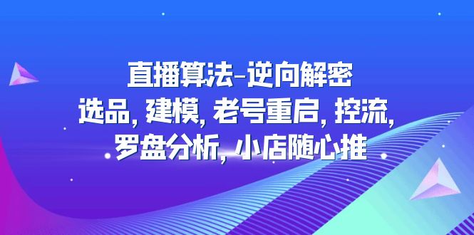 【副业项目5176期】直播算法-逆向解密：选品，建模，老号重启，控流，罗盘分析，小店随心推-天下副业