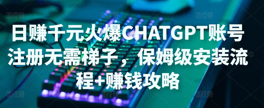 【副业项目5094期】日赚千元火爆ChatGPT账号注册无需ti子，保姆级安装流程+赚钱攻略-天下副业