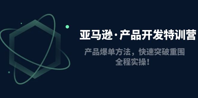 【副业项目5087期】亚马逊·产品开发特训营：产品爆单方法，快速突破重围，全程实操-天下副业