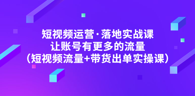 【副业项目5154期】短视频运营·落地实战课 让账号有更多的流量（短视频流量+带货出单实操）-天下副业