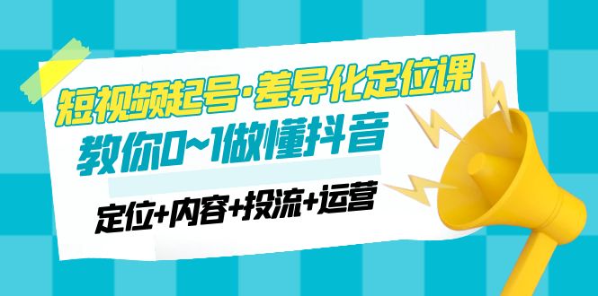 【副业项目5161期】2023短视频起号·差异化定位课：0~1做懂抖音（定位+内容+投流+运营）-天下副业