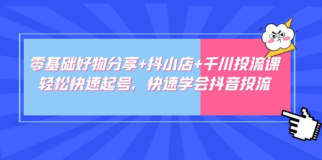 【副业项目5162期】零基础好物分享+抖小店+千川投流课：轻松快速起号，快速学会抖音投流-天下副业