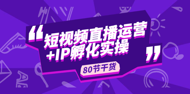 【副业项目5165期】短视频直播运营+IP孵化实战：80节干货实操分享-天下副业