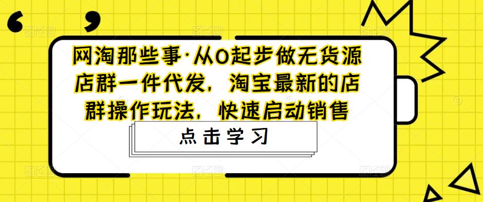 【副业项目5168期】从0起步做无货源店群一件代发，淘宝最新的店群操作玩法，快速启动销售-天下副业