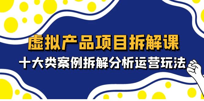 【副业项目5172期】虚拟产品项目拆解课，十大类案例拆解分析运营玩法（11节课）-天下副业