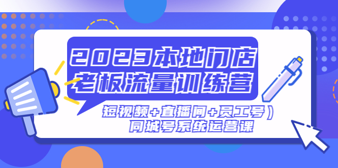 【副业项目5179期】2023本地门店老板流量训练营（短视频+直播间+员工号）同城号系统运营课-天下副业