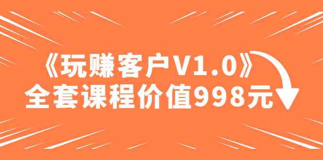 【副业项目5181期】某收费课程《玩赚客户V1.0》全套课程价值998元-天下副业