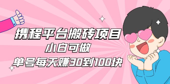 【副业项目5019期】2023携程平台搬砖项目，小白可做，单号每天赚30到100块钱还是很容易的-天下副业