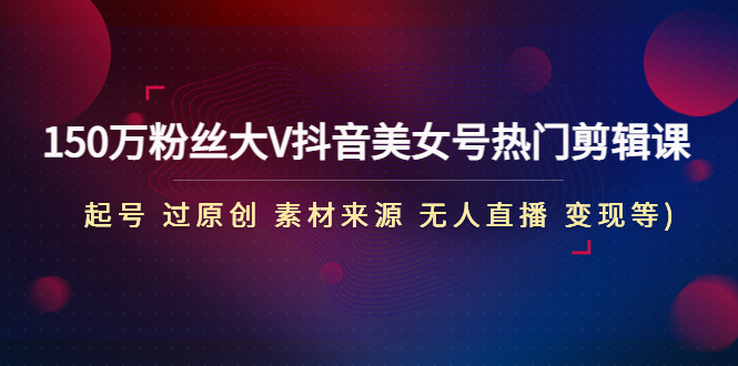 【副业项目5021期】150万粉丝大V抖音美女号热门剪辑课(起号 过原创 素材来源 无人直播 变现)-天下副业