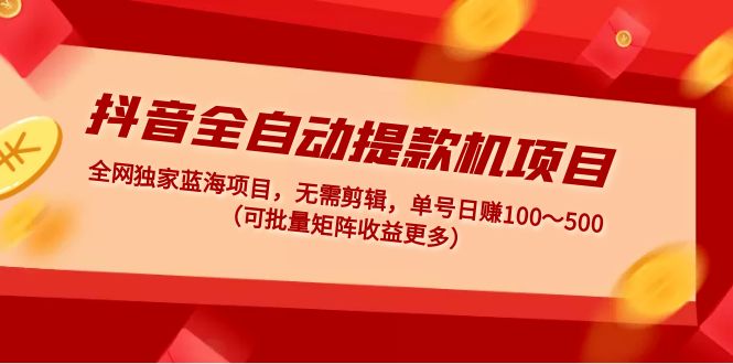 【副业项目5131期】抖音全自动提款机项目：独家蓝海 无需剪辑 单号日赚100～500 (可批量矩阵)-天下副业