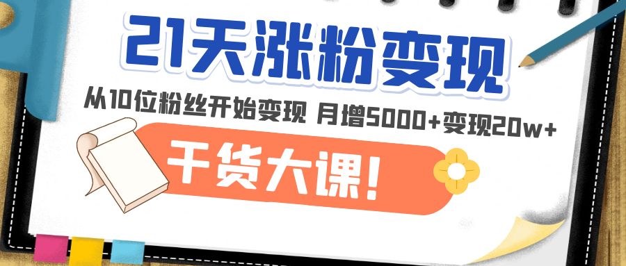 【副业项目5174期】21天精准涨粉变现干货大课：从10位粉丝开始变现 月增5000+变现20w+-天下副业