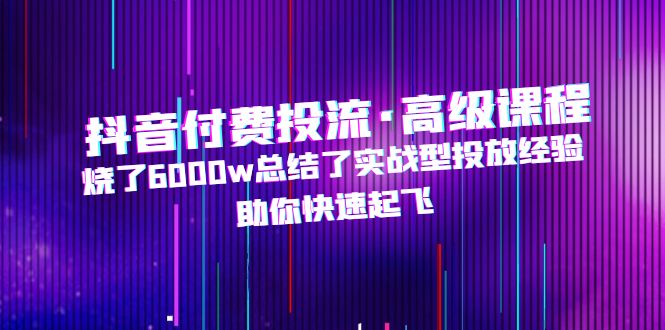 【副业项目5125期】抖音付费投流·高级课程，烧了6000w总结了实战型投放经验，助你快速起飞-天下副业