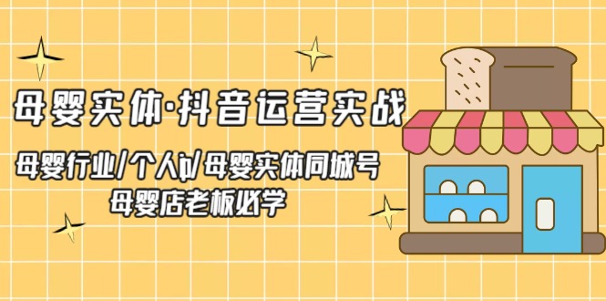 【副业项目5302期】母婴实体·抖音运营实战 母婴行业·个人ip·母婴实体同城号 母婴店老板必学-天下副业