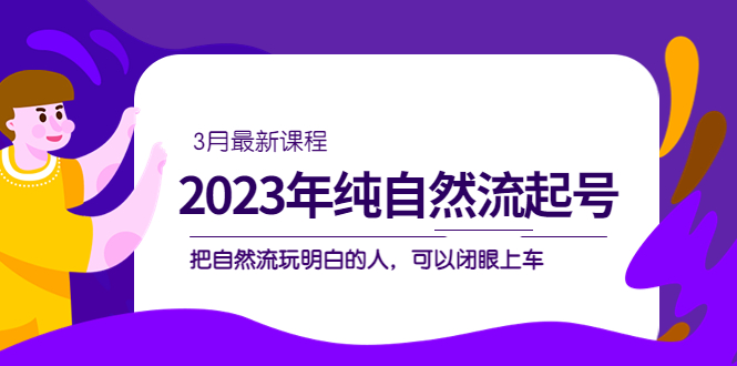 【副业项目5293期】2023年纯自然流·起号课程，把自然流·玩明白的人 可以闭眼上车（3月更新）-天下副业
