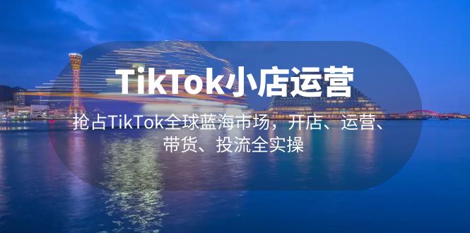 【副业项目5340期】TikTok小店运营 抢占TikTok全球蓝海市场，开店、运营、带货、投流全实操-天下副业