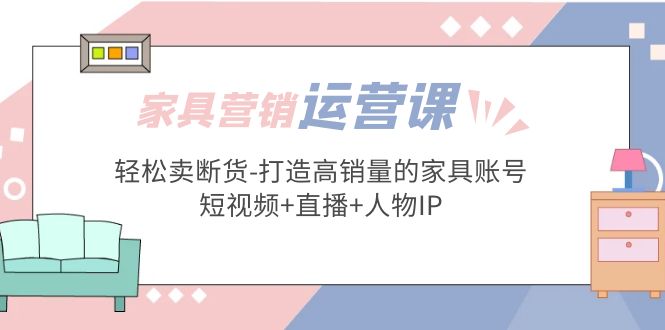 【副业项目5254期】家具营销·运营实战 轻松卖断货-打造高销量的家具账号(短视频+直播+人物IP)-天下副业