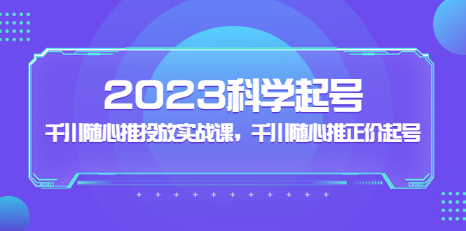 【副业项目5255期】2023科学起号，千川随心推投放实战课，千川随心推正价起号-天下副业