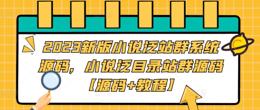 【副业项目5260期】2023新版小说泛站群系统源码，小说泛目录站群源码【源码+教程】-天下副业