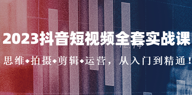 【副业项目5263期】2023抖音短视频全套实战课：思维+拍摄+剪辑+运营，从入门到精通-天下副业