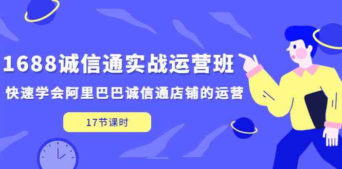 【副业项目5331期】1688诚信通实战运营班，快速学会阿里巴巴诚信通店铺的运营(17节课)-天下副业