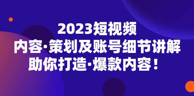 【副业项目5407期】2023短视频内容·策划及账号细节讲解，助你打造·爆款内容！-天下副业
