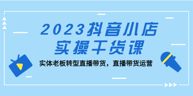 【副业项目5409期】2023抖音小店实操干货课：实体老板转型直播带货，直播带货运营-天下副业