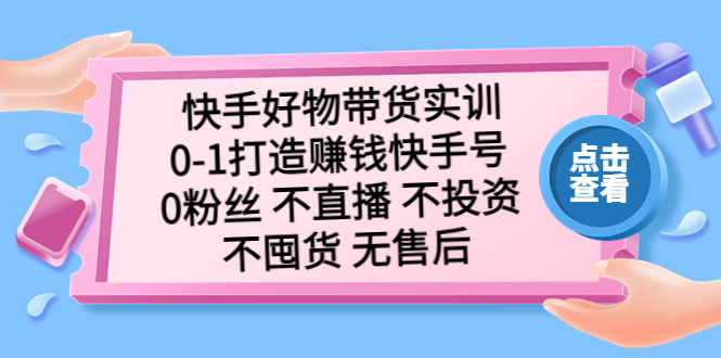 【副业项目5410期】快手好物带货实训：0-1打造赚钱快手号 0粉丝 不直播 不投资 不囤货 无售后-天下副业