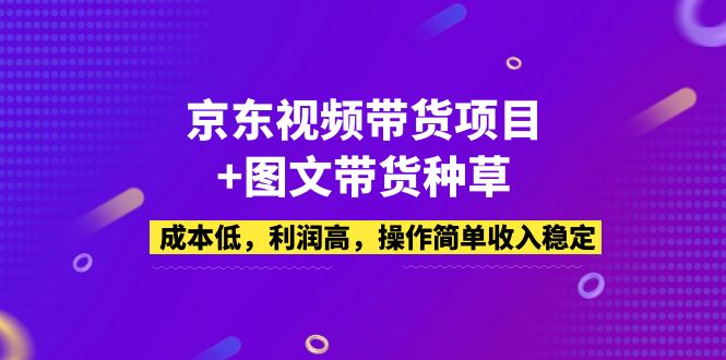 【副业项目5212期】京东视频带货项目+图文带货种草，成本低，利润高，操作简单收入稳定-天下副业