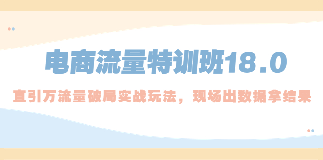 【副业项目5365期】电商流量特训班18.0，直引万流量破局实操玩法，现场出数据拿结果-天下副业