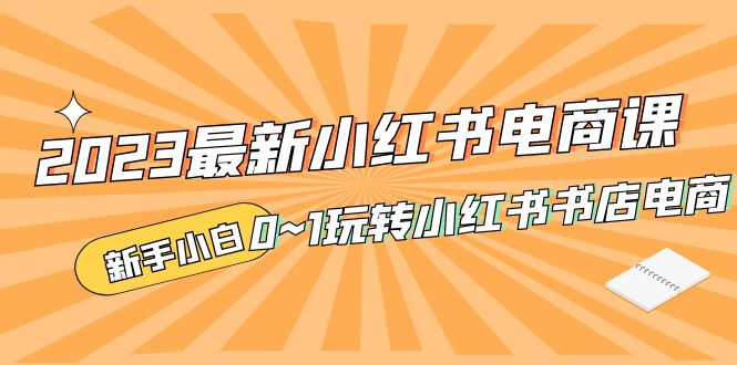 补【副业项目5354期】2023最新小红书·电商课，新手小白从0~1玩转小红书书店电商-天下副业