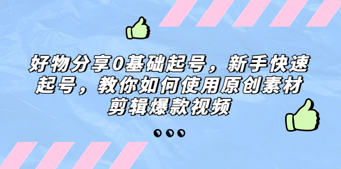 【副业项目5374期】好物分享0基础起号，新手快速起号，教你如何使用原创素材剪辑爆款视频-天下副业