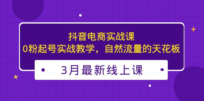 【副业项目5385期】3月最新抖音电商实战课：0粉起号实战教学，自然流量的天花板-天下副业