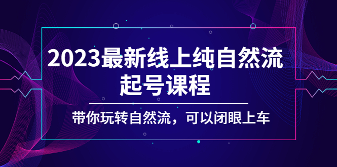【副业项目5220期】2023最新线上纯自然流起号课程，带你玩转自然流，可以闭眼上车-天下副业
