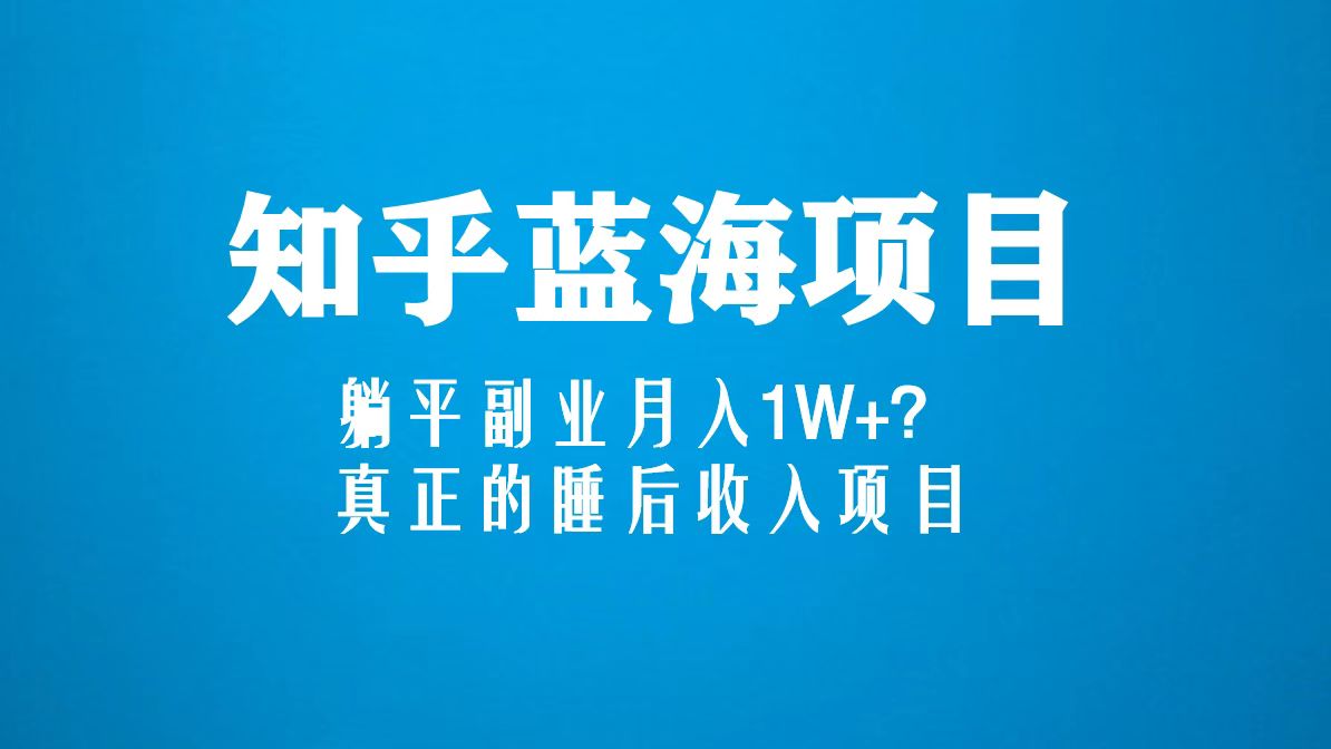 【副业项目5386期】知乎蓝海玩法，躺平副业月入1W+，真正的睡后收入项目（6节视频课）-天下副业